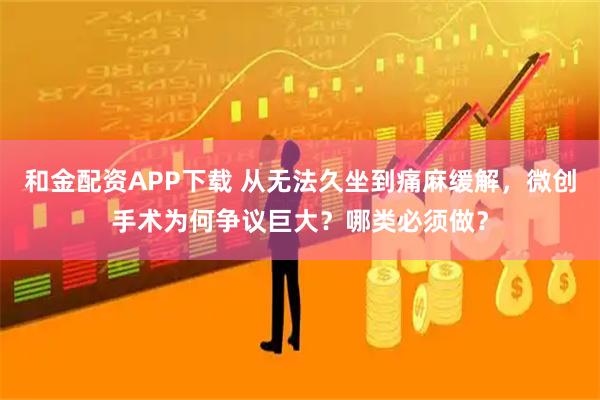 和金配资APP下载 从无法久坐到痛麻缓解，微创手术为何争议巨大？哪类必须做？