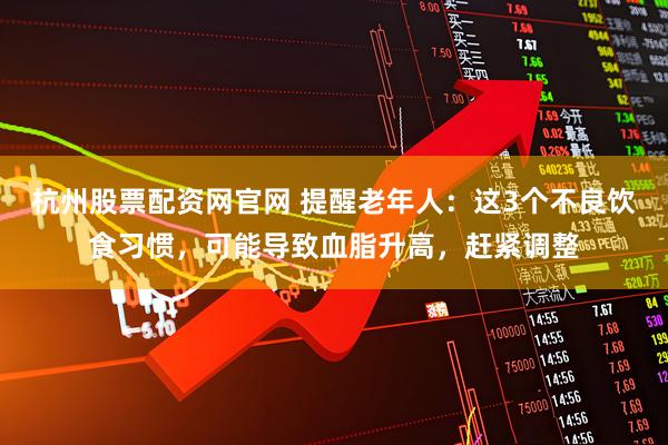 杭州股票配资网官网 提醒老年人：这3个不良饮食习惯，可能导致血脂升高，赶紧调整
