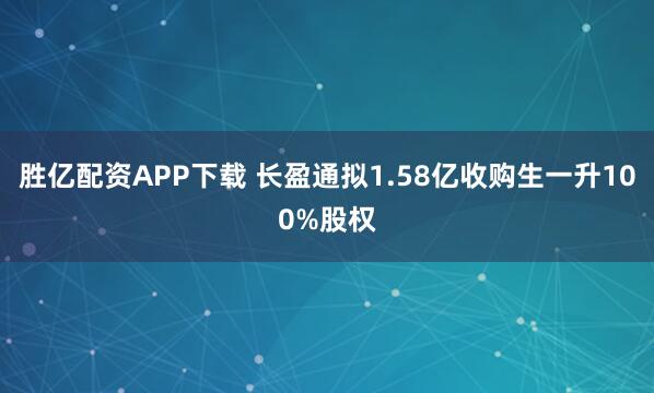 胜亿配资APP下载 长盈通拟1.58亿收购生一升100%股权