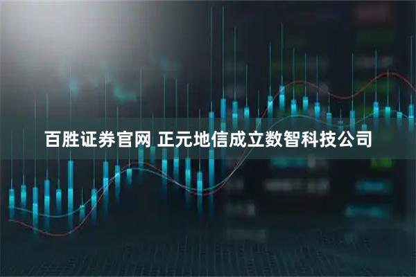 百胜证券官网 正元地信成立数智科技公司