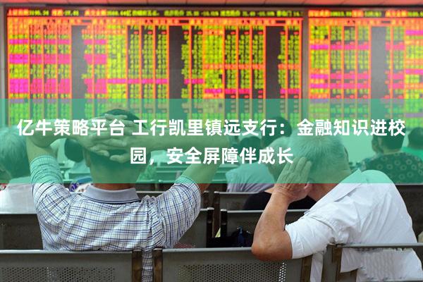 亿牛策略平台 工行凯里镇远支行：金融知识进校园，安全屏障伴成长