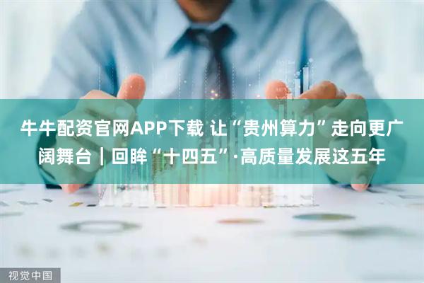 牛牛配资官网APP下载 让“贵州算力”走向更广阔舞台｜回眸“十四五”·高质量发展这五年