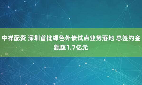 中祥配资 深圳首批绿色外债试点业务落地 总签约金额超1.7亿元