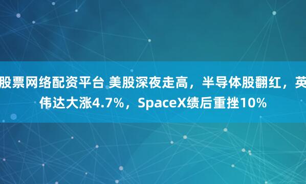 股票网络配资平台 美股深夜走高，半导体股翻红，英伟达大涨4.7%，SpaceX绩后重挫10%