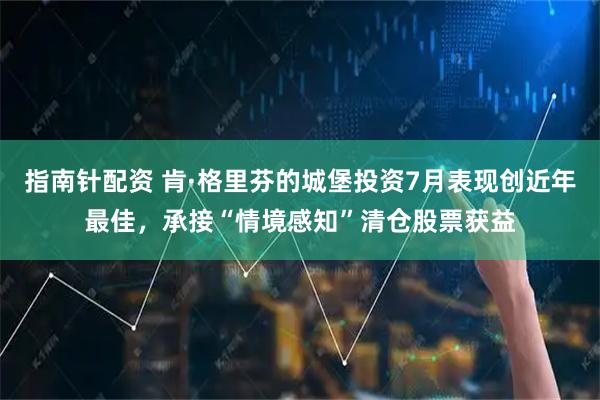 指南针配资 肯·格里芬的城堡投资7月表现创近年最佳，承接“情境感知”清仓股票获益