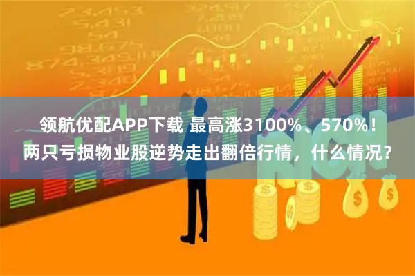 领航优配APP下载 最高涨3100%、570%！两只亏损物业股逆势走出翻倍行情，什么情况？